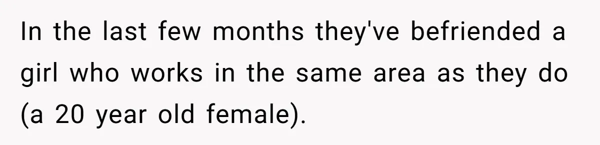 In the last few months they've befriended a girl who works in the same area as they do (a 20 year old female).