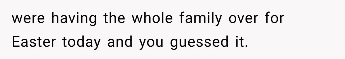 were having the whole family over for Easter today and you guessed it.