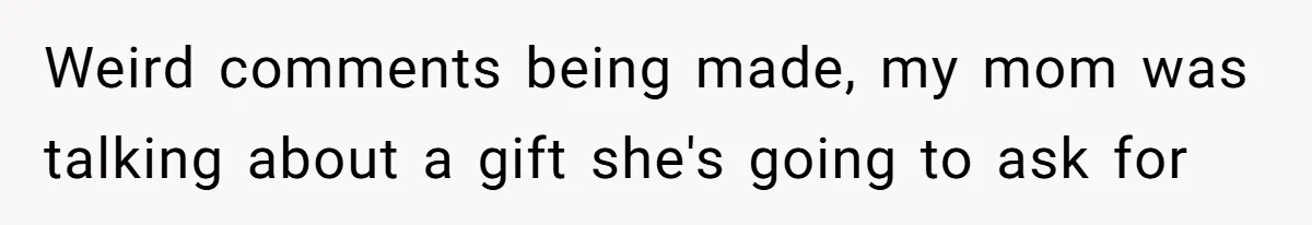 Weird comments being made, my mom was talking about a gift she's going to ask for