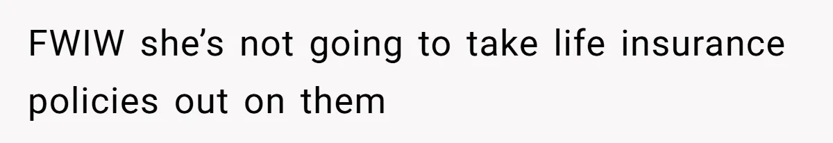 FWIW she’s not going to take life insurance policies out on them