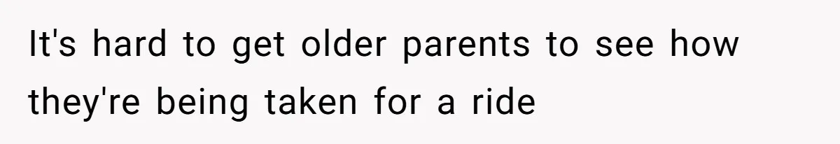 It's hard to get older parents to see how they're being taken for a ride