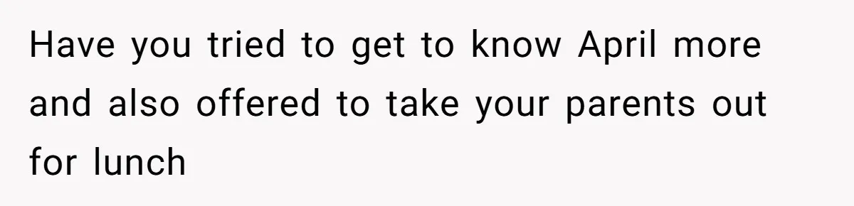 Have you tried to get to know April more and also offered to take your parents out for lunch