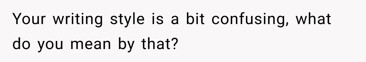 Your writing style is a bit confusing, what do you mean by that?