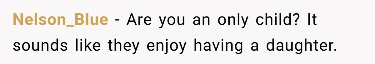 Nelson_Blue − Are you an only child? It sounds like they enjoy having a daughter.