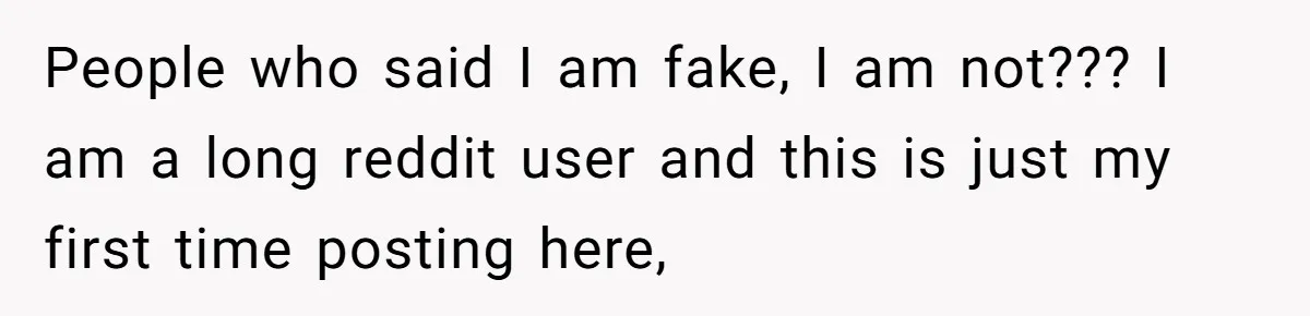 People who said I am fake, I am not??? I am a long reddit user and this is just my first time posting here,