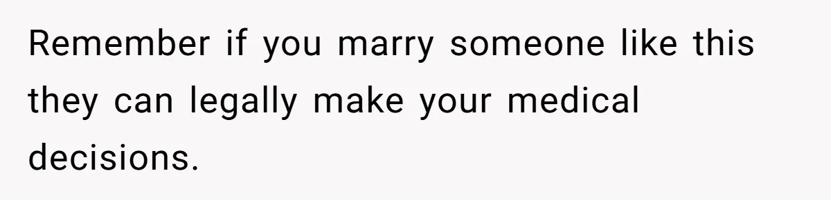 Remember if you marry someone like this they can legally make your medical decisions.
