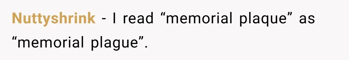 Nuttyshrink − I read “memorial plaque” as “memorial plague”.