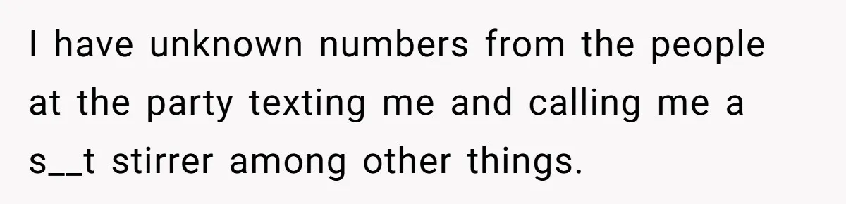 I have unknown numbers from the people at the party texting me and calling me a s__t stirrer among other things.