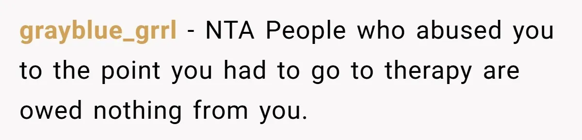 grayblue_grrl − NTA People who abused you to the point you had to go to therapy are owed nothing from you.