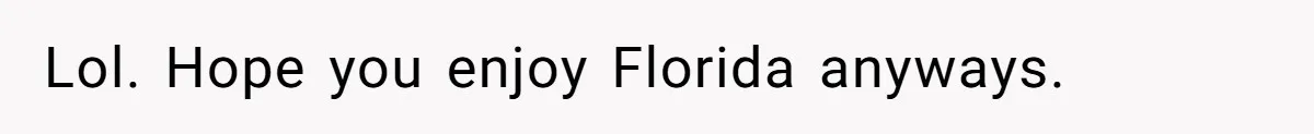 Lol. Hope you enjoy Florida anyways.