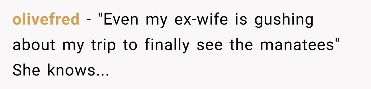 olivefred − "Even my ex-wife is gushing about my trip to finally see the manatees" She knows...