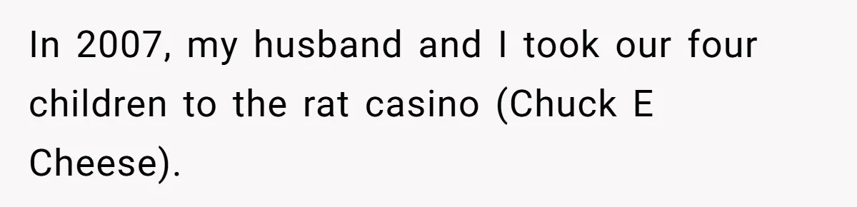 In 2007, my husband and I took our four children to the rat casino (Chuck E Cheese).