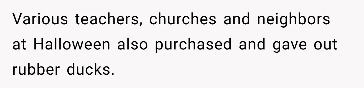 Various teachers, churches and neighbors at Halloween also purchased and gave out rubber ducks.