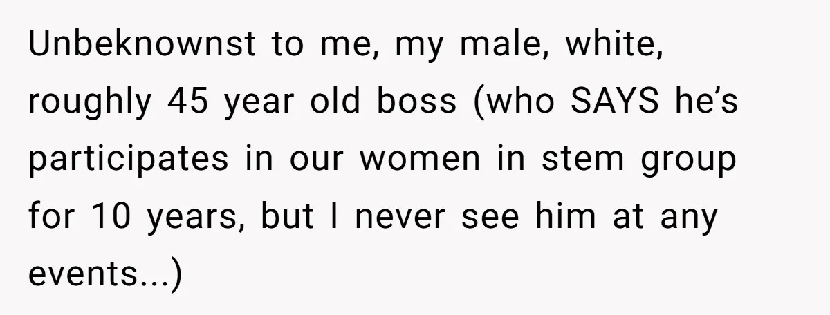 Male Boss 'Volunteers' Himself To Spotlight Women-In-STEM Group Session Unbeknownst to me, my male, white, roughly 45 year old boss (who SAYS he’s participates in our women in stem group for 10 years, but I never see him at...