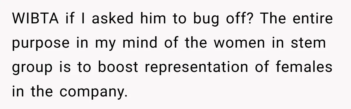 Male Boss 'Volunteers' Himself To Spotlight Women-In-STEM Group Session WIBTA if I asked him to bug off? The entire purpose in my mind of the women in stem group is to boost representation of females in the company.