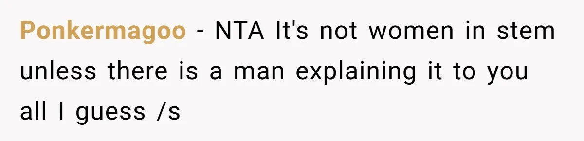Male Boss 'Volunteers' Himself To Spotlight Women-In-STEM Group Session Ponkermagoo − NTA It's not women in stem unless there is a man explaining it to you all I guess /s