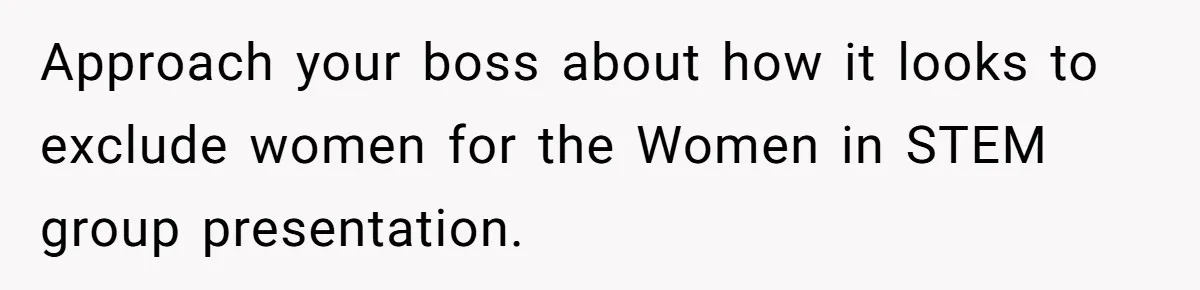 Male Boss 'Volunteers' Himself To Spotlight Women-In-STEM Group Session Approach your boss about how it looks to exclude women for the Women in STEM group presentation.