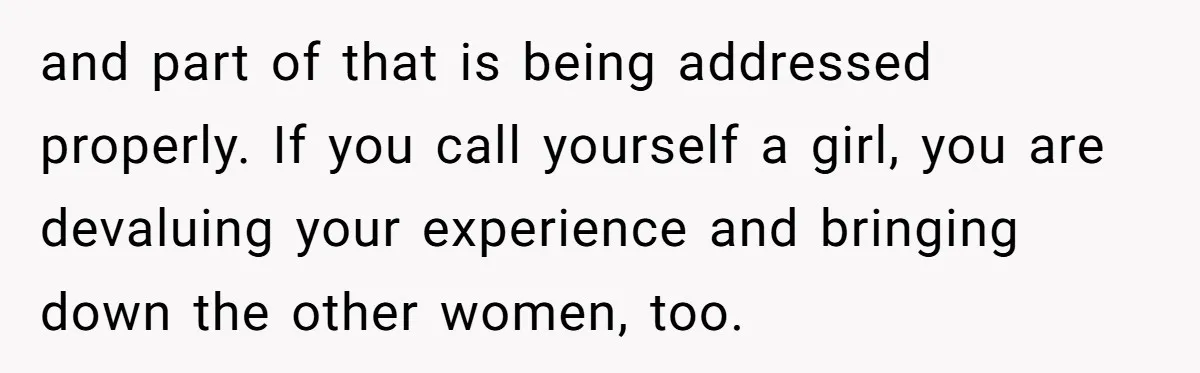 Male Boss 'Volunteers' Himself To Spotlight Women-In-STEM Group Session and part of that is being addressed properly. If you call yourself a girl, you are devaluing your experience and bringing down the other women, too.
