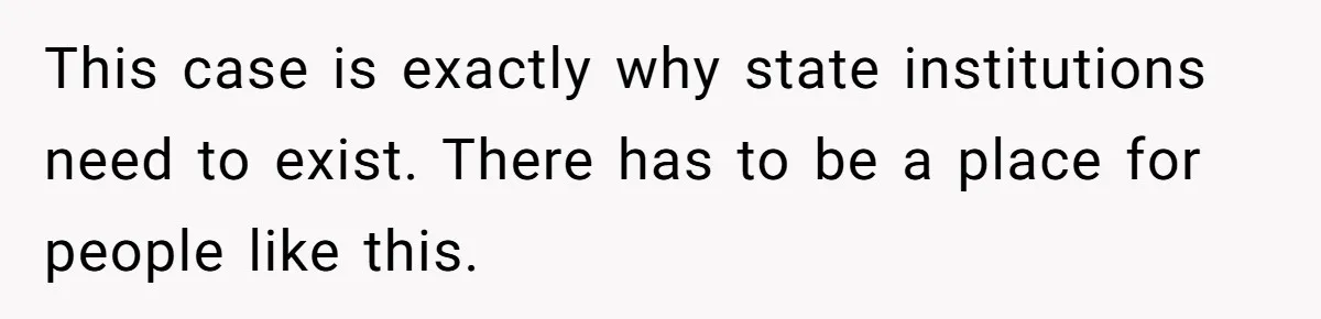 This case is exactly why state institutions need to exist. There has to be a place for people like this.