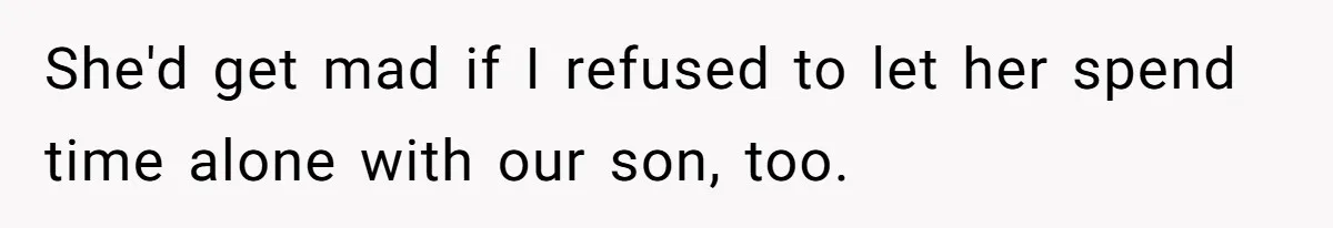 She'd get mad if I refused to let her spend time alone with our son, too.