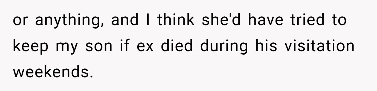 or anything, and I think she'd have tried to keep my son if ex died during his visitation weekends.