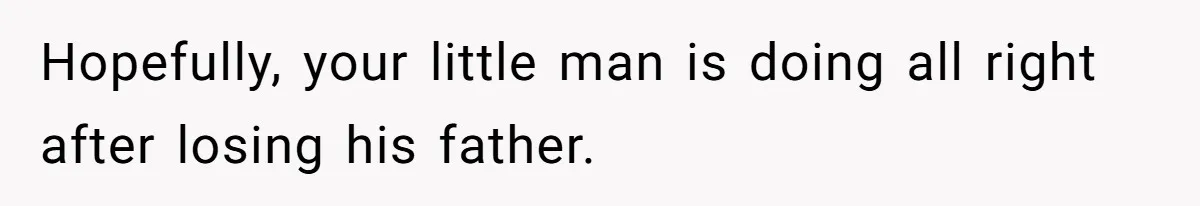 Hopefully, your little man is doing all right after losing his father.
