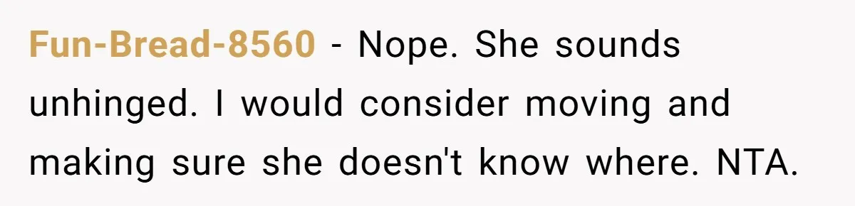 Fun-Bread-8560 − Nope. She sounds unhinged. I would consider moving and making sure she doesn't know where. NTA.