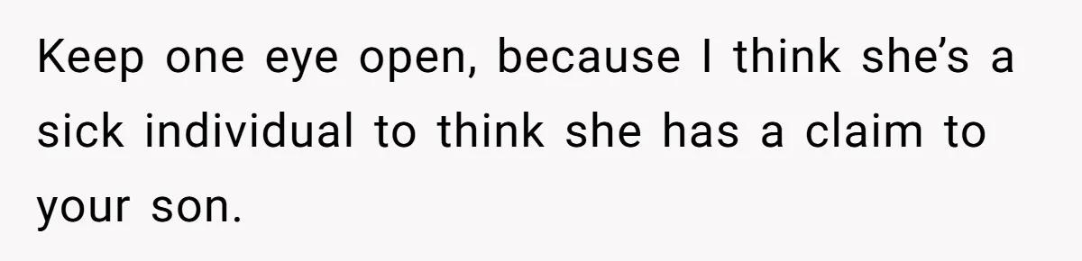 Keep one eye open, because I think she’s a sick individual to think she has a claim to your son.