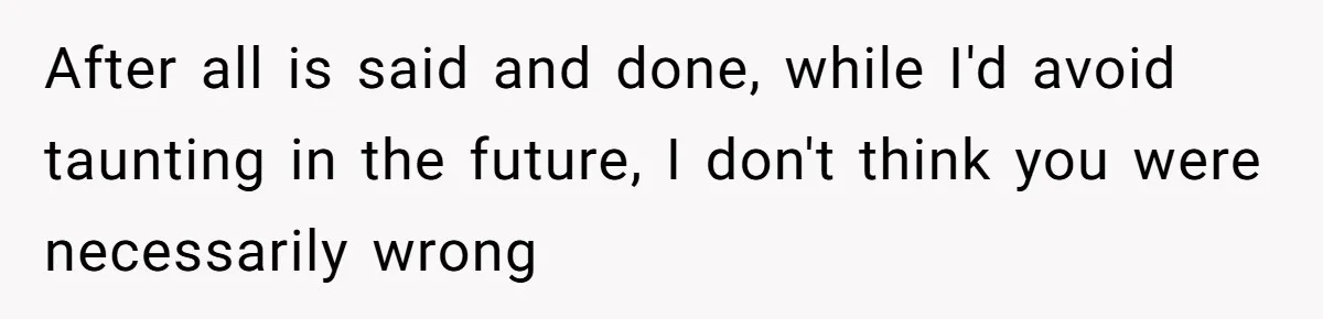 After all is said and done, while I'd avoid taunting in the future, I don't think you were necessarily wrong