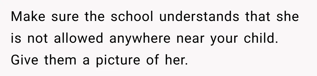 Make sure the school understands that she is not allowed anywhere near your child. Give them a picture of her.