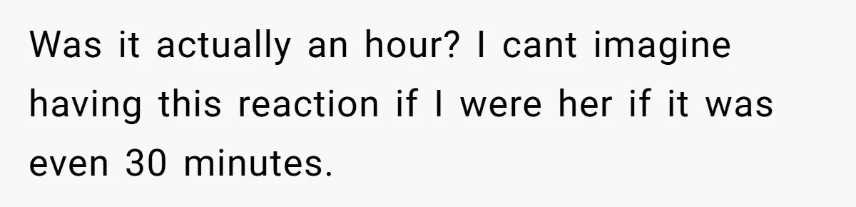Was it actually an hour? I cant imagine having this reaction if I were her if it was even 30 minutes.