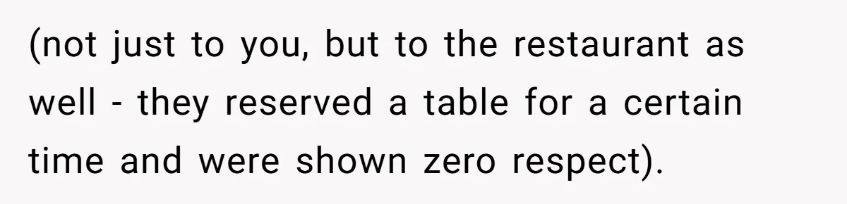 (not just to you, but to the restaurant as well - they reserved a table for a certain time and were shown zero respect).