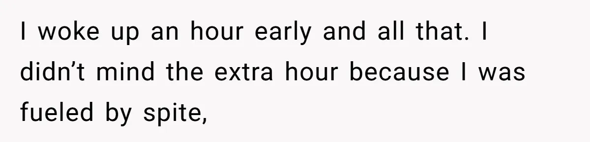 I woke up an hour early and all that. I didn’t mind the extra hour because I was fueled by spite,