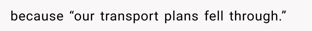 because “our transport plans fell through.”