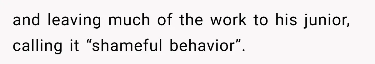 and leaving much of the work to his junior, calling it “shameful behavior”.