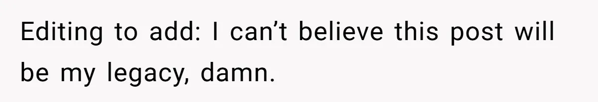 Editing to add: I can’t believe this post will be my legacy, damn.