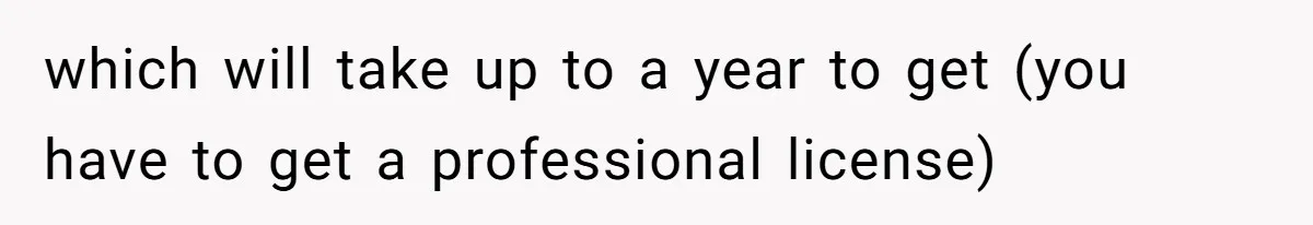 which will take up to a year to get (you have to get a professional license)