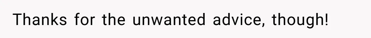 Thanks for the unwanted advice, though!