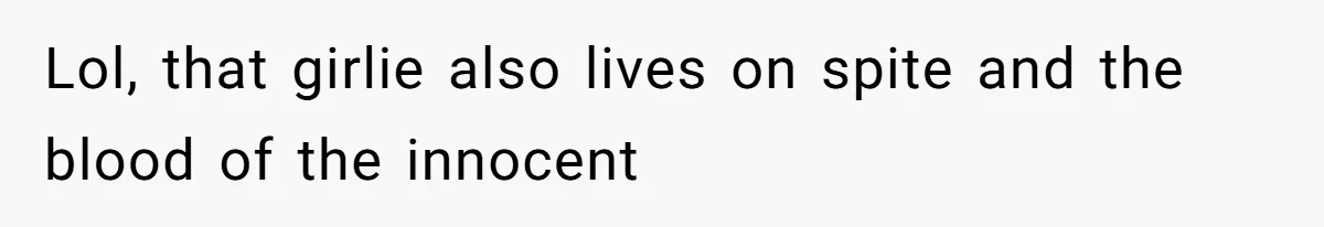 Lol, that girlie also lives on spite and the blood of the innocent