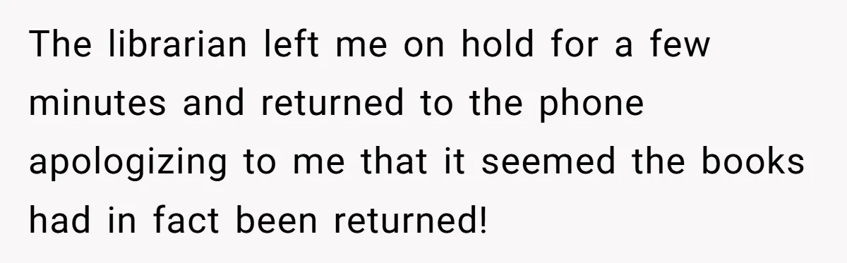 Student Returns Overdue Library Books And Gaslights The System Out Of Late Fees The librarian left me on hold for a few minutes and returned to the phone apologizing to me that it seemed the books had in fact been returned!