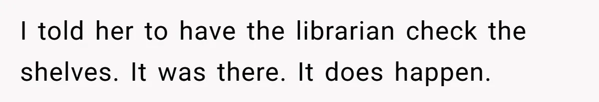 Student Returns Overdue Library Books And Gaslights The System Out Of Late Fees I told her to have the librarian check the shelves. It was there. It does happen.
