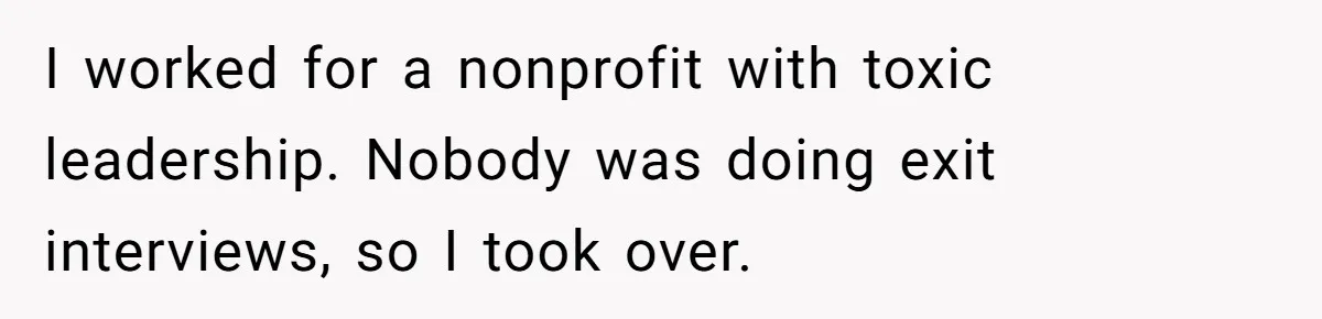 Former Employee Guides Colleagues To Leave Honest Reviews At Toxic Nonprofit I worked for a nonprofit with toxic leadership. Nobody was doing exit interviews, so I took over.