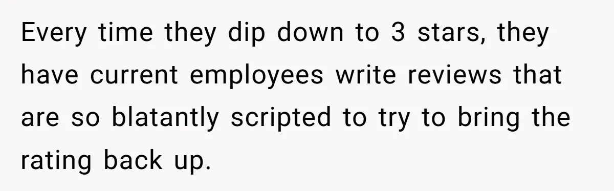 Former Employee Guides Colleagues To Leave Honest Reviews At Toxic Nonprofit Every time they dip down to 3 stars, they have current employees write reviews that are so blatantly scripted to try to bring the rating back up.