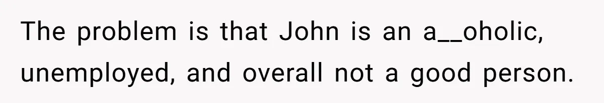 She Warned Her Friend About a Man’s Dark Past, and Now Her Husband Says She Went Too Far The problem is that John is an a__oholic, unemployed, and overall not a good person.