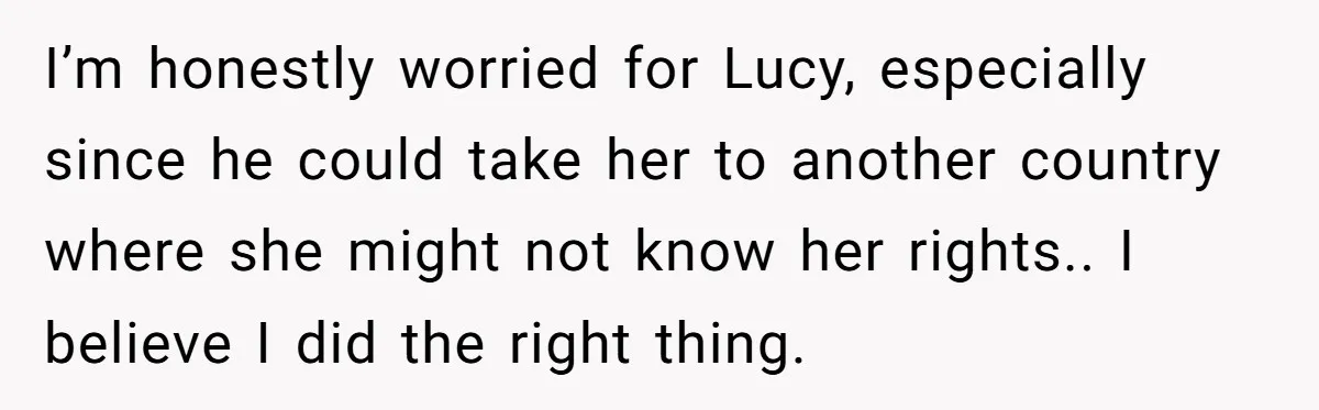 She Warned Her Friend About a Man’s Dark Past, and Now Her Husband Says She Went Too Far I’m honestly worried for Lucy, especially since he could take her to another country where she might not know her rights.. I believe I did the right thing.