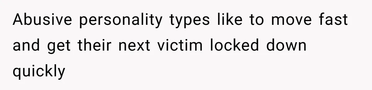 She Warned Her Friend About a Man’s Dark Past, and Now Her Husband Says She Went Too Far Abusive personality types like to move fast and get their next victim locked down quickly