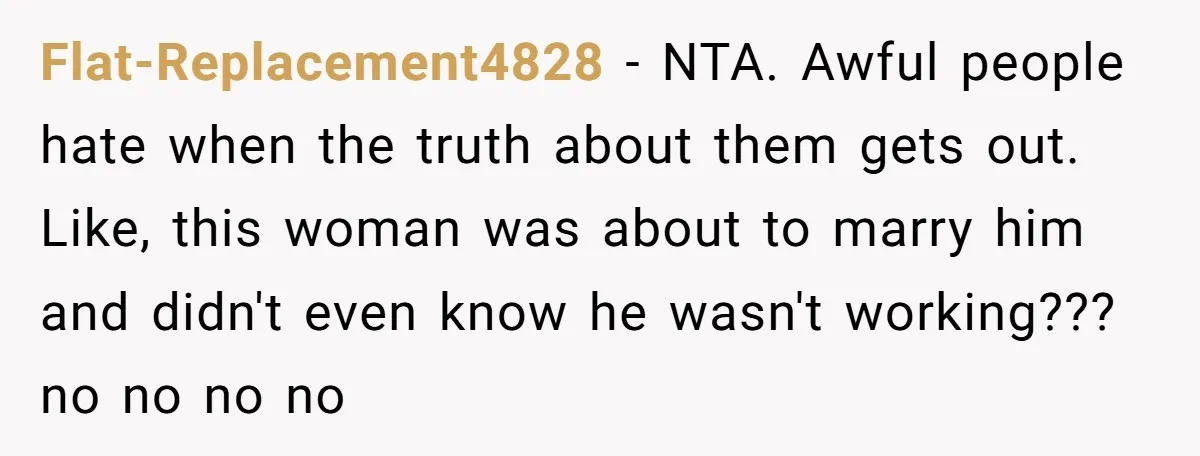 She Warned Her Friend About a Man’s Dark Past, and Now Her Husband Says She Went Too Far Flat-Replacement4828 − NTA. Awful people hate when the truth about them gets out. Like, this woman was about to marry him and didn't even know he wasn't working??? no no...