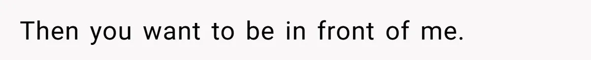 Then you want to be in front of me.