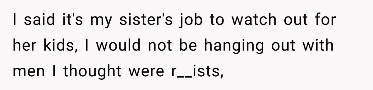 Woman Stands Firm Against Sister’s Demand To Evict Paying Housemates For Divorce Refuge I said it's my sister's job to watch out for her kids, I would not be hanging out with men I thought were r__ists,