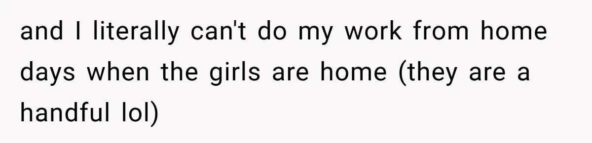 Woman Stands Firm Against Sister’s Demand To Evict Paying Housemates For Divorce Refuge and I literally can't do my work from home days when the girls are home (they are a handful lol)